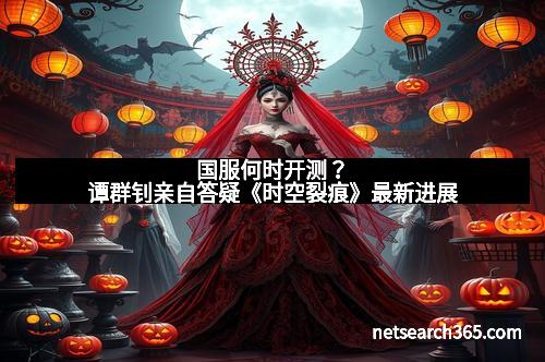 国服何时开测？谭群钊亲自答疑《时空裂痕》最新进展