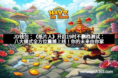 JD钱包：《纸片人》开启19时不删档测试：八大模式全方位震撼上线！你的未来由你掌控！